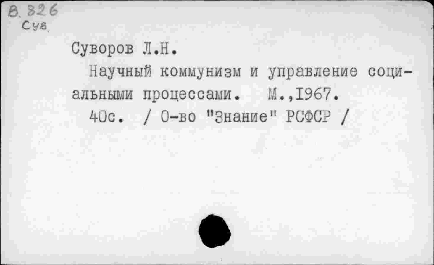 ﻿Суворов Л.Н.
Научный коммунизм и управление соци альными процессами. М.,1967.
40с. / 0-во '’Знание" РСФСР /